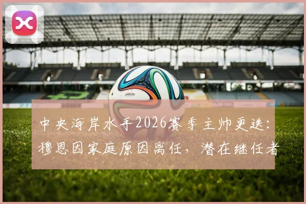 中央海岸水手2026赛季主帅更迭：穆恩因家庭原因离任，潜在继任者与新赛季前景全解析