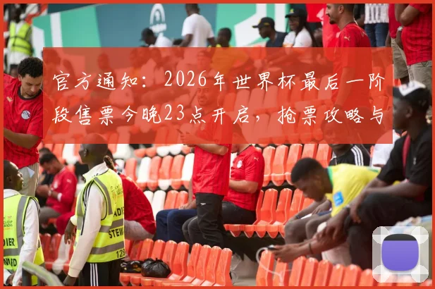 官方通知：2026年世界杯最后一阶段售票今晚23点开启，抢票攻略与渠道指南