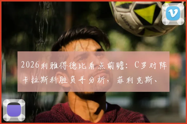 2026利雅得德比看点前瞻：C罗对阵卡拉斯科胜负手分析，菲利克斯、马内核心作用详解
