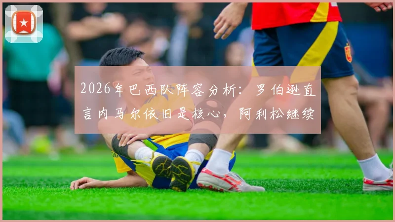 2026年巴西队阵容分析:罗伯逊直言内马尔依旧是核心,阿利松继续领衔世界最佳门将讨论