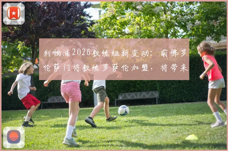 利物浦2026教练组新变动：前佛罗伦萨门将教练罗萨伦加盟，将带来哪些意式训练革新？