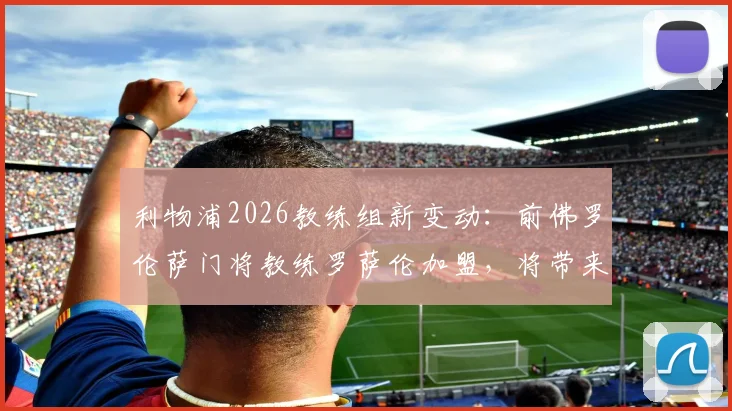 利物浦2026教练组新变动：前佛罗伦萨门将教练罗萨伦加盟，将带来哪些意式训练革新？