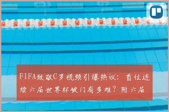 FIFA致敬C罗视频引爆热议:首位连续六届世界杯破门有多难?附六届进球全纪录与2026前景分析