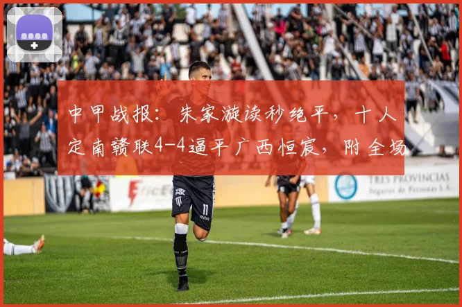 中甲战报：朱家漩读秒绝平，十人定南赣联4-4逼平广西恒宸，附全场争议判罚解读