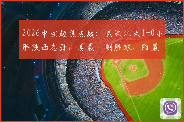 2026中女超焦点战：武汉江大1-0小胜陕西志丹，姜晨璟制胜球，附最新积分榜与球员解析