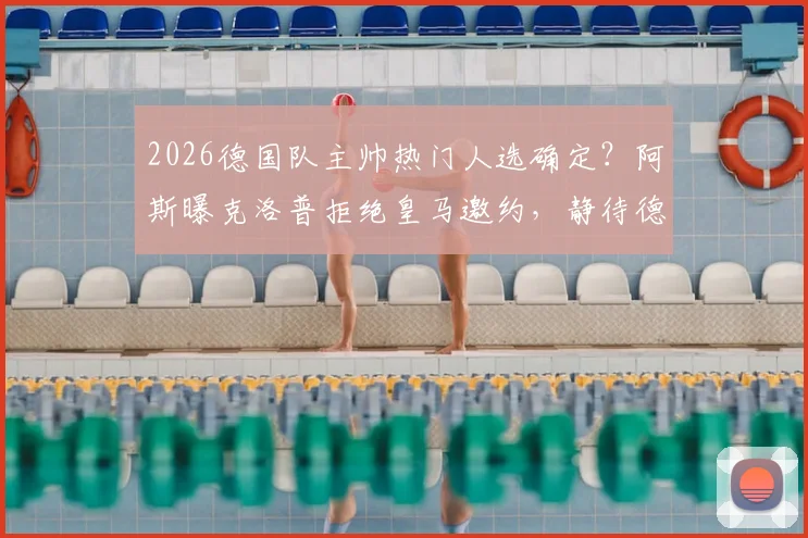 2026德国队主帅热门人选确定?阿斯曝克洛普拒绝皇马邀约,静待德国足协召唤内幕分析