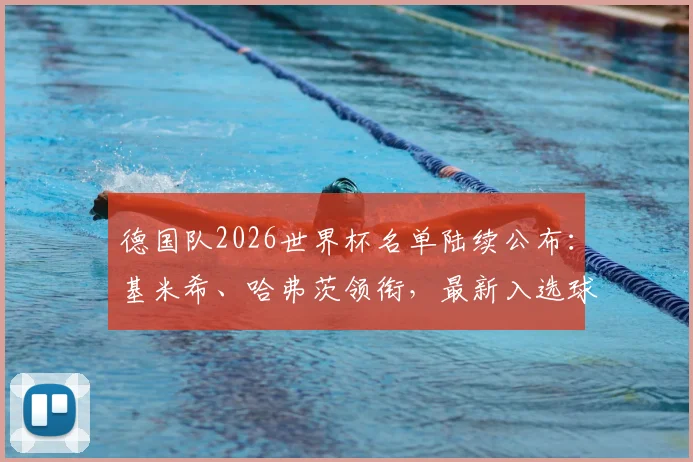 德国队2026世界杯名单陆续公布:基米希、哈弗茨领衔,最新入选球员解析与阵容展望