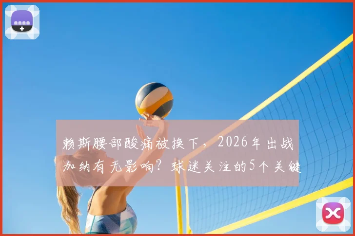 赖斯腰部酸痛被换下，2026年出战加纳有无影响？球迷关注的5个关键问题解答