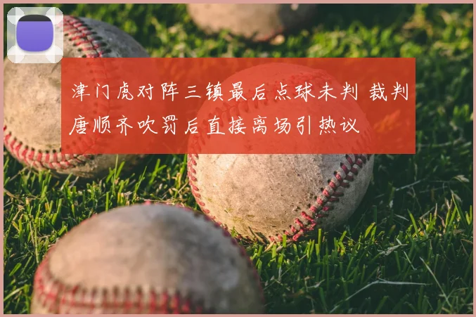 津门虎对阵三镇最后点球未判 裁判唐顺齐吹罚后直接离场引热议