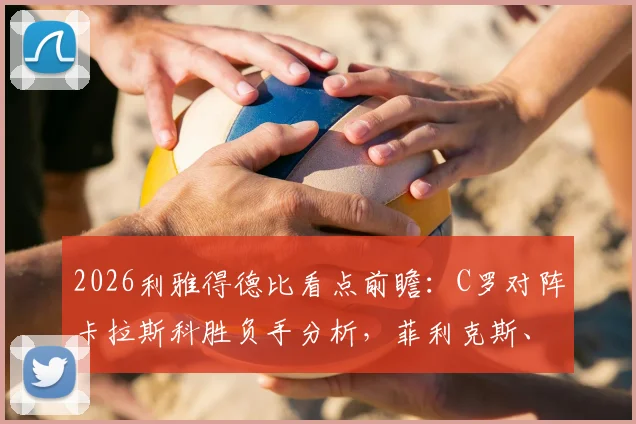 2026利雅得德比看点前瞻：C罗对阵卡拉斯科胜负手分析，菲利克斯、马内核心作用详解