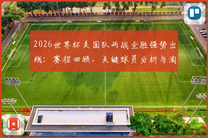 2026世界杯美国队两战全胜强势出线：赛程回顾、关键球员分析与淘汰赛前景展望