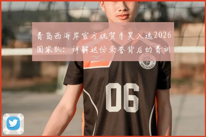 青岛西海岸官方祝贺李昊入选2026国家队:详解这份荣誉背后的青训责任与球员前景
