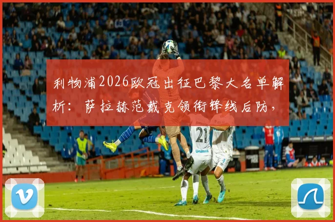 利物浦2026欧冠出征巴黎大名单解析：萨拉赫范戴克领衔锋线后防，门将阿利松伤缺原因与替代者凯莱赫前瞻