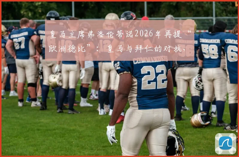 皇马主席弗洛伦蒂诺2026年再提“欧洲德比”：皇马与拜仁的对抗，为何是欧冠永恒主题？