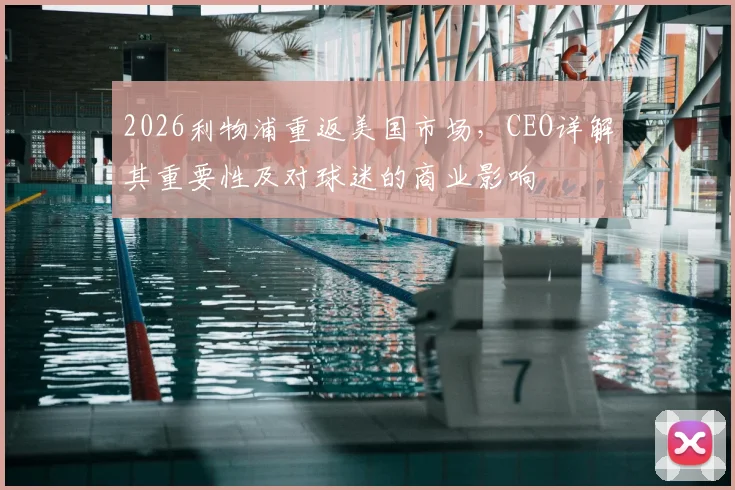 2026利物浦重返美国市场，CEO详解其重要性及对球迷的商业影响