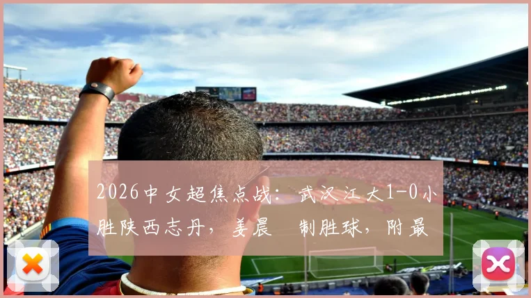 2026中女超焦点战:武汉江大1-0小胜陕西志丹,姜晨璟制胜球,附最新积分榜与球员解析