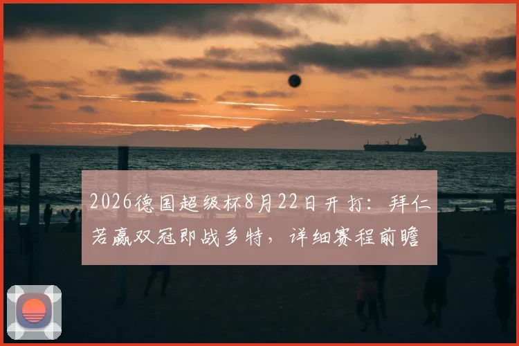 2026德国超级杯8月22日开打：拜仁若赢双冠即战多特，详细赛程前瞻与看点解析