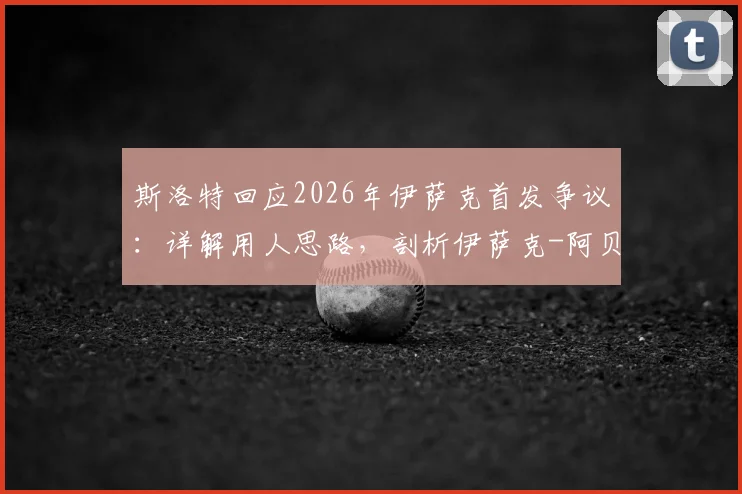 斯洛特回应2026年伊萨克首发争议：详解用人思路，剖析伊萨克-阿贝德入选合理性