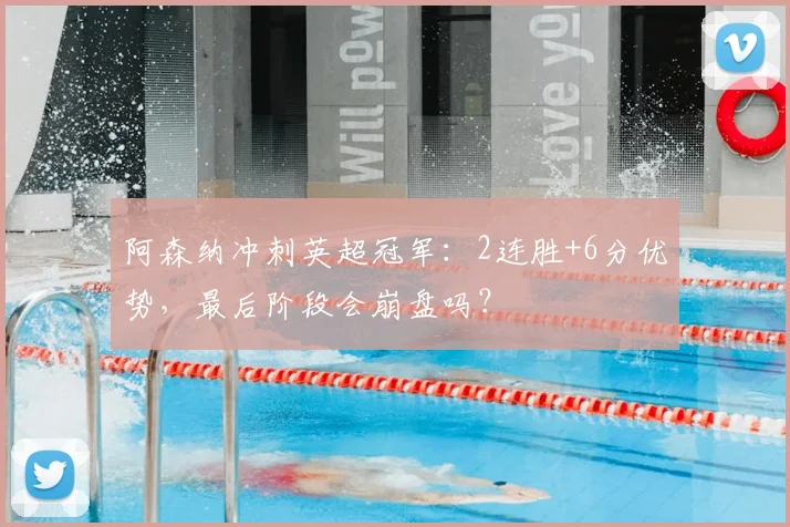 阿森纳冲刺英超冠军：2连胜+6分优势，最后阶段会崩盘吗？