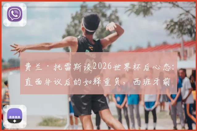 费兰·托雷斯谈2026世界杯后心态：直面非议后的如释重负，西班牙前锋如何走出低谷