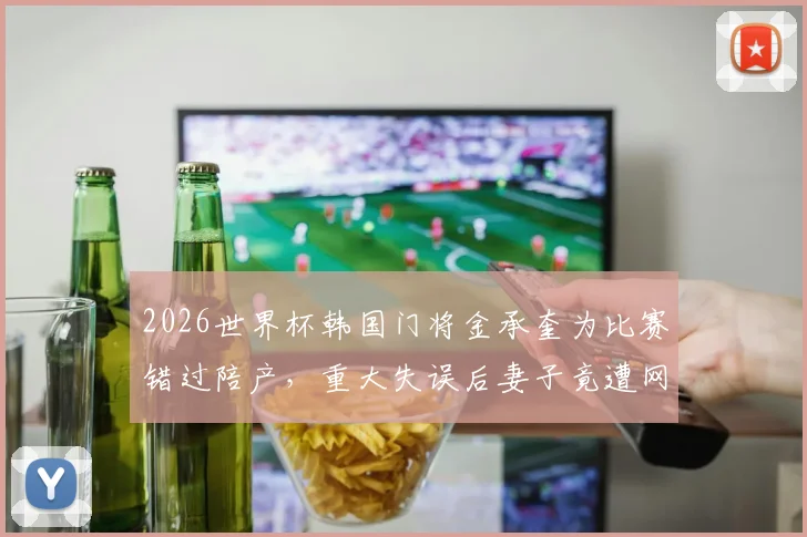 2026世界杯韩国门将金承奎为比赛错过陪产，重大失误后妻子竟遭网暴，运动员家属压力谁来扛？
