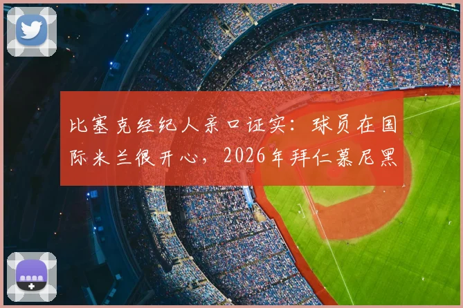 比塞克经纪人亲口证实:球员在国际米兰很开心,2026年拜仁慕尼黑转会传闻纯属子虚乌有