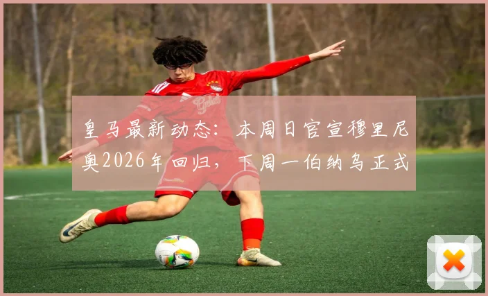 皇马最新动态:本周日官宣穆里尼奥2026年回归,下周一伯纳乌正式亮相日程安排详解