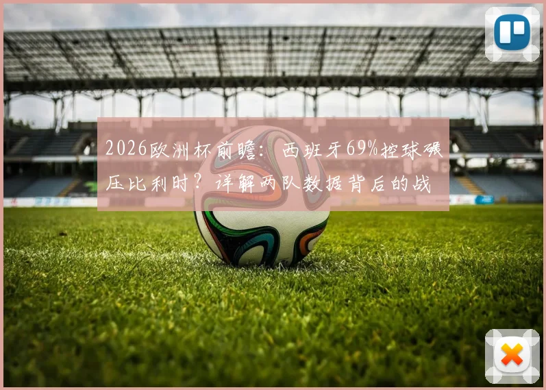 2026欧洲杯前瞻:西班牙69%控球碾压比利时?详解两队数据背后的战术博弈