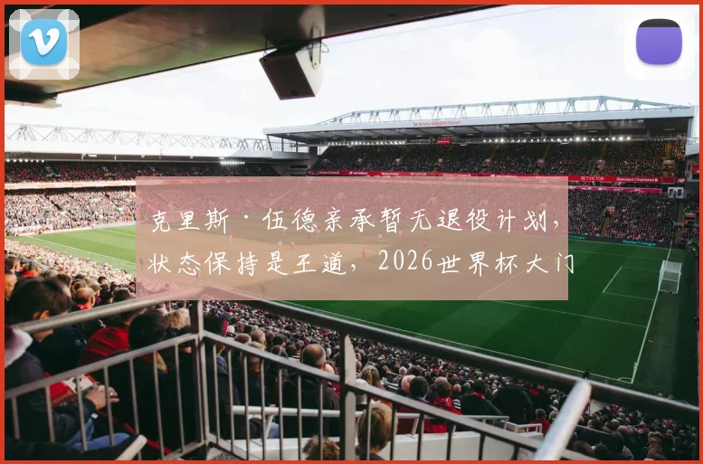 克里斯·伍德亲承暂无退役计划,状态保持是王道,2026世界杯大门仍未关