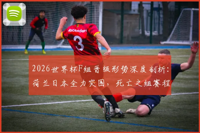 2026世界杯F组晋级形势深度剖析：荷兰日本全力突围，死亡之组赛程看点全览
