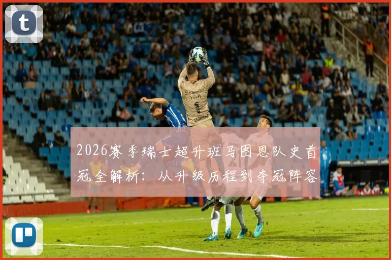 2026赛季瑞士超升班马图恩队史首冠全解析：从升级历程到夺冠阵容，附最新积分榜与主场信息