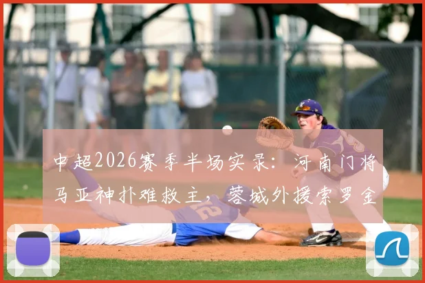 中超2026赛季半场实录：河南门将马亚神扑难救主，蓉城外援索罗金打破僵局，半场1-0领先