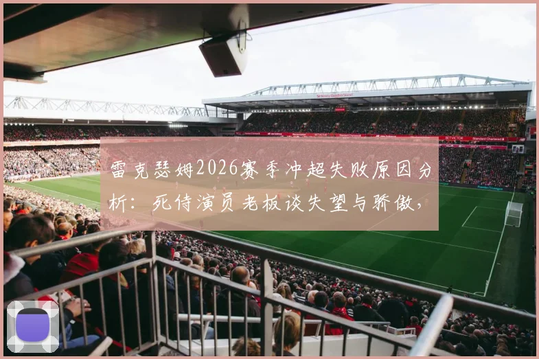 雷克瑟姆2026赛季冲超失败原因分析：死侍演员老板谈失望与骄傲，附球队赛季表现回顾